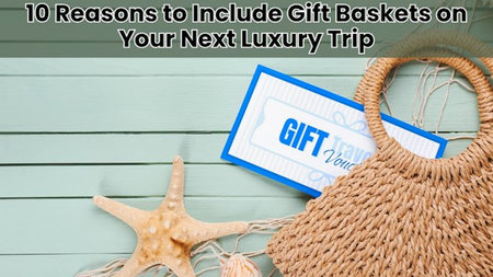 10 Reasons to Include Gift Baskets on Your Next Luxury Trip